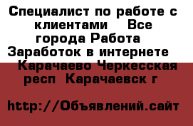 Специалист по работе с клиентами  - Все города Работа » Заработок в интернете   . Карачаево-Черкесская респ.,Карачаевск г.